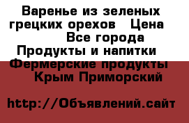 Варенье из зеленых грецких орехов › Цена ­ 400 - Все города Продукты и напитки » Фермерские продукты   . Крым,Приморский